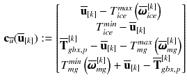 $$\begin{aligned} \mathbf {c}_{\overline{u}}(\overline{\mathbf {u}}_{[k]}) :=\begin{bmatrix} \overline{\mathbf {u}}_{[k]} - T_{ice}^{max}\left( \overline{\pmb {\omega }}_{ice}^{[k]}\right) \\ T_{ice}^{min} - \overline{\mathbf {u}}_{[k]}\\ \overline{\mathbf {T}}_{gbx,p}^{[k]} - \overline{\mathbf {u}}_{[k]} - T_{mg}^{max}\left( \overline{\pmb {\omega }}_{mg}^{[k]}\right) \\ T_{mg}^{min}\left( \overline{\pmb {\omega }}_{mg}^{[k]}\right) + \overline{\mathbf {u}}_{[k]} - \overline{\mathbf {T}}_{gbx,p}^{[k]} \end{bmatrix} \end{aligned}$$