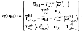 $$\begin{aligned} \mathbf {c}_{\overline{u}}(\overline{\mathbf {u}}_{[k]}) :=\begin{bmatrix} \overline{\mathbf {u}}_{[k]} - T_{ice}^{max}\left( \overline{\pmb {\omega }}_{ice,p}^{[k]}\right) \\ T_{ice}^{min} - \overline{\mathbf {u}}_{[k]} \\ \overline{\mathbf {T}}_{gbx,p}^{[k]} - \overline{\mathbf {u}}_{[k]} - T_{mg}^{max}\left( \overline{\pmb {\omega }}_{mg,p}^{[k]}\right) \\[3pt] T_{mg}^{min}\left( \overline{\pmb {\omega }}_{mg,p}^{[k]}\right) + \overline{\mathbf {u}}_{[k]} - \overline{\mathbf {T}}_{gbx,p}^{[k]} \end{bmatrix}. \end{aligned}$$