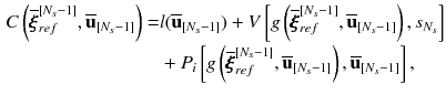 $$\begin{aligned} C\left( \overline{\pmb {\xi }}_{ref}^{[N_s-1]},\overline{\mathbf {u}}_{[N_s-1]}\right)= & {} l(\overline{\mathbf {u}}_{[N_s-1]}) + V\left[ g\left( \overline{\pmb {\xi }}_{ref}^{[N_s-1]},\overline{\mathbf {u}}_{[N_s-1]}\right) ,s_{N_s}\right] \nonumber \\&+ P_i\left[ g\left( \overline{\pmb {\xi }}_{ref}^{[N_s-1]},\overline{\mathbf {u}}_{[N_s-1]}\right) ,\overline{\mathbf {u}}_{[N_s-1]}\right] , \nonumber \end{aligned}$$