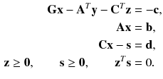 $$\begin{aligned} \mathbf {G} \mathbf {x} - \mathbf {A}^T \mathbf {y} - \mathbf {C}^T \mathbf {z}&= -\mathbf {c}, \nonumber \\ \mathbf {A} \mathbf {x}&= \mathbf {b}, \nonumber \\ \mathbf {C} \mathbf {x} - \mathbf {s}&= \mathbf {d}, \nonumber \\ \mathbf {z} \ge \mathbf {0}, \quad \quad \mathbf {s} \ge \mathbf {0}, \quad \quad \mathbf {z}^T\mathbf {s}&=0 . \end{aligned}$$