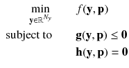 $$\begin{aligned} \begin{aligned} \displaystyle \min _{\mathbf {y} \in \mathbb {R}^{N_y}} \quad \quad&f(\mathbf {y},\mathbf {p})\\ \text {subject to} \quad \quad&\mathbf {g}(\mathbf {y},\mathbf {p}) \le \mathbf {0}\\&\mathbf {h}(\mathbf {y},\mathbf {p}) = \mathbf {0} \end{aligned} \end{aligned}$$