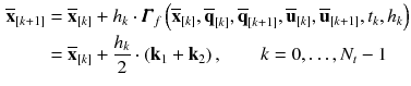 $$\begin{aligned} \overline{\mathbf {x}}_{[k+1]}&= \overline{\mathbf {x}}_{[k]} + h_{k} \cdot \pmb {\varGamma }_f\left( \overline{\mathbf {x}}_{[k]}, \overline{\mathbf {q}}_{[k]}, \overline{\mathbf {q}}_{[k+1]}, \overline{\mathbf {u}}_{[k]}, \overline{\mathbf {u}}_{[k+1]}, t_{k}, h_{k}\right) \nonumber \\&= \overline{\mathbf {x}}_{[k]} + \frac{h_{k}}{2} \cdot \left( \mathbf {k}_1 + \mathbf {k}_2\right) , \qquad k = 0, \dots , N_t-1 \end{aligned}$$