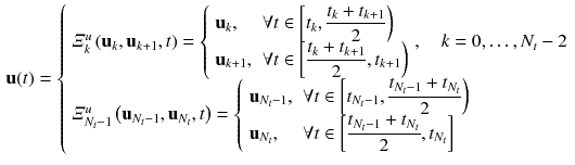 $$\begin{aligned} \mathbf {u}(t) = {\left\{ \begin{array}{ll} \varXi ^u_{k}\left( \mathbf {u}_{k}, \mathbf {u}_{k+1}, t\right) = {\left\{ \begin{array}{ll} \mathbf {u}_{k}, \quad &{}\forall t \in \left[ t_{k}, \displaystyle \frac{t_k + t_{k+1}}{2} \right) \\ \mathbf {u}_{k+1}, &{} \forall t \in \left[ \displaystyle \frac{t_k + t_{k+1}}{2}, t_{k+1}\right) \end{array}\right. } ,\quad k = 0,\ldots ,N_t-2\\ \varXi ^u_{N_t-1}\left( \mathbf {u}_{N_t-1},\mathbf {u}_{N_t},t\right) = {\left\{ \begin{array}{ll} \mathbf {u}_{N_t-1}, \quad &{}\forall t \in \left[ t_{N_t-1}, \displaystyle \frac{t_{N_t-1} + t_{N_t}}{2} \right) \\ \mathbf {u}_{N_t}, &{} \forall t \in \left[ \displaystyle \frac{t_{N_t-1} + t_{N_t}}{2}, t_{N_t}\right] \end{array}\right. } \end{array}\right. } \end{aligned}$$