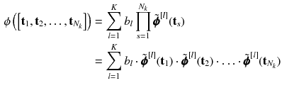 $$\begin{aligned} \phi \left( \left[ \mathbf {t}_1,\mathbf {t}_2,\ldots ,\mathbf {t}_{N_k}\right] \right)&= \sum _{l=1}^{K} b_l \prod _{s=1}^{N_k} \tilde{\pmb {\phi }}^{[l]}(\mathbf {t}_s) \nonumber \\&= \sum _{l=1}^{K} b_l \cdot \tilde{\pmb {\phi }}^{[l]}(\mathbf {t}_1) \cdot \tilde{\pmb {\phi }}^{[l]}(\mathbf {t}_2) \cdot \ldots \cdot \tilde{\pmb {\phi }}^{[l]}(\mathbf {t}_{N_k}) \end{aligned}$$