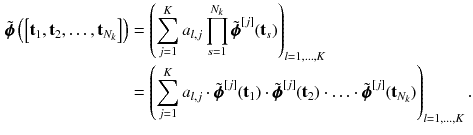 $$\begin{aligned} \tilde{\pmb {\phi }}\left( \left[ \mathbf {t}_1,\mathbf {t}_2,\ldots ,\mathbf {t}_{N_k}\right] \right)&= \left( \sum _{j=1}^{K} a_{l,j} \prod _{s=1}^{N_k} \tilde{\pmb {\phi }}^{[j]}(\mathbf {t}_s)\right) _{l=1,\ldots ,K} \nonumber \\&= \left( \sum _{j=1}^{K} a_{l,j} \cdot \tilde{\pmb {\phi }}^{[j]}(\mathbf {t}_1) \cdot \tilde{\pmb {\phi }}^{[j]}(\mathbf {t}_2) \cdot \ldots \cdot \tilde{\pmb {\phi }}^{[j]}(\mathbf {t}_{N_k})\right) _{l=1,\ldots ,K}. \end{aligned}$$