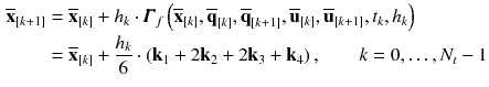 $$\begin{aligned} \overline{\mathbf {x}}_{[k+1]}&= \overline{\mathbf {x}}_{[k]} + h_{k} \cdot \pmb {\varGamma }_f\left( \overline{\mathbf {x}}_{[k]}, \overline{\mathbf {q}}_{[k]}, \overline{\mathbf {q}}_{[k+1]}, \overline{\mathbf {u}}_{[k]}, \overline{\mathbf {u}}_{[k+1]}, t_{k}, h_{k}\right) \nonumber \\&= \overline{\mathbf {x}}_{[k]} + \frac{h_{k}}{6} \cdot \left( \mathbf {k}_1 + 2\mathbf {k}_2 + 2\mathbf {k}_3 + \mathbf {k}_4\right) , \qquad k = 0,\ldots , N_t-1 \end{aligned}$$