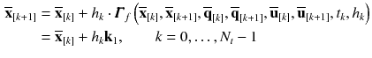 $$\begin{aligned} \overline{\mathbf {x}}_{[k+1]}&= \overline{\mathbf {x}}_{[k]} + h_{k} \cdot \pmb {\varGamma }_f\left( \overline{\mathbf {x}}_{[k]}, \overline{\mathbf {x}}_{[k+1]}, \overline{\mathbf {q}}_{[k]}, \overline{\mathbf {q}}_{[k+1]}, \overline{\mathbf {u}}_{[k]}, \overline{\mathbf {u}}_{[k+1]}, t_{k}, h_{k}\right) \nonumber \\&= \overline{\mathbf {x}}_{[k]} + h_{k} \mathbf {k}_1, \qquad k = 0, \dots , N_t-1 \end{aligned}$$