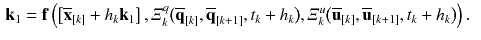 $$\begin{aligned} \mathbf {k}_1&= \mathbf {f}\left( \left[ \overline{\mathbf {x}}_{[k]} + h_{k} \mathbf {k}_1\right] , \varXi ^q_{k}\big (\overline{\mathbf {q}}_{[k]},\overline{\mathbf {q}}_{[k+1]},t_{k} + h_{k}\big ), \varXi ^u_{k}\big (\overline{\mathbf {u}}_{[k]},\overline{\mathbf {u}}_{[k+1]}, t_{k} + h_{k}\big )\right) . \end{aligned}$$