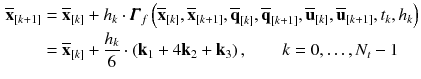 $$\begin{aligned} \overline{\mathbf {x}}_{[k+1]}&= \overline{\mathbf {x}}_{[k]} + h_{k} \cdot \pmb {\varGamma }_f\left( \overline{\mathbf {x}}_{[k]}, \overline{\mathbf {x}}_{[k+1]}, \overline{\mathbf {q}}_{[k]}, \overline{\mathbf {q}}_{[k+1]}, \overline{\mathbf {u}}_{[k]}, \overline{\mathbf {u}}_{[k+1]}, t_{k}, h_{k}\right) \nonumber \\&= \overline{\mathbf {x}}_{[k]} + \frac{h_{k}}{6} \cdot \left( \mathbf {k}_1 + 4\mathbf {k}_2 + \mathbf {k}_3\right) , \qquad k = 0, \dots , N_t-1 \end{aligned}$$