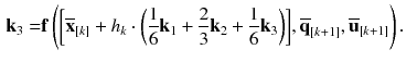 $$\begin{aligned} \mathbf {k}_3= & {} \mathbf {f}\left( \bigg [\overline{\mathbf {x}}_{[k]} + h_{k} \cdot \bigg (\frac{1}{6} \mathbf {k}_1 + \frac{2}{3}\mathbf {k}_2 + \frac{1}{6} \mathbf {k}_3\bigg )\bigg ], \overline{\mathbf {q}}_{[k+1]}, \overline{\mathbf {u}}_{[k+1]}\right) . \end{aligned}$$