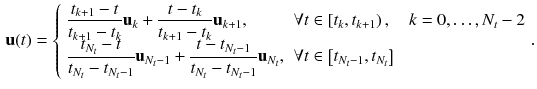 $$\begin{aligned} \mathbf {u}(t) = {\left\{ \begin{array}{ll} \displaystyle \frac{t_{k+1} - t}{t_{k+1} - t_{k}}\mathbf {u}_{k} + \displaystyle \frac{t - t_{k}}{t_{k+1} - t_{k}} \mathbf {u}_{k+1}, &{}\forall t \in \left[ t_{k}, t_{k+1}\right) ,\quad k = 0,\ldots ,N_t-2\\ \displaystyle \frac{t_{N_t} - t}{t_{N_t} - t_{N_t-1}}\mathbf {u}_{N_t-1} + \frac{t - t_{N_t-1}}{t_{N_t} - t_{N_t-1}} \mathbf {u}_{N_t}, \quad &{}\forall t \in \left[ t_{N_t-1}, t_{N_t}\right] \end{array}\right. }. \end{aligned}$$