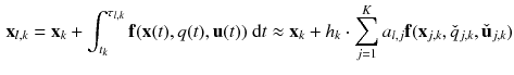 $$\begin{aligned} \mathbf {x}_{l,k} = \mathbf {x}_{k} + \int _{t_{k}}^{\tau _{l,k}} \mathbf {f}(\mathbf {x}(t),q(t),\mathbf {u}(t)) \; \mathrm {d}t \approx \mathbf {x}_{k} + h_{k} \cdot \sum _{j=1}^{K} a_{l,j} \mathbf {f}(\mathbf {x}_{j,k},\check{q}_{j,k},\check{\mathbf {u}}_{j,k}) \end{aligned}$$