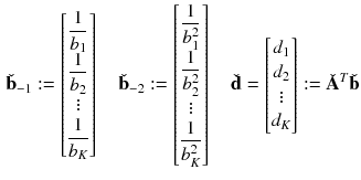 $$\begin{aligned} \check{\mathbf {b}}_{-1} :=\begin{bmatrix}\displaystyle \frac{1}{b_1}\\ \displaystyle \frac{1}{b_2}\\ \vdots \\ \displaystyle \frac{1}{b_K}\end{bmatrix} \quad \check{\mathbf {b}}_{-2} :=\begin{bmatrix} \displaystyle \frac{1}{b_1^2}\\ \displaystyle \frac{1}{b_2^2}\\ \vdots \\ \displaystyle \frac{1}{b_K^2}\end{bmatrix} \quad \check{\mathbf {d}} = \begin{bmatrix} \displaystyle d_1\\ \displaystyle d_2\\ \vdots \\ \displaystyle d_K\end{bmatrix} :=\check{\mathbf {A}}^T \check{\mathbf {b}} \end{aligned}$$