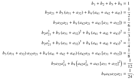 $$\begin{aligned} \displaystyle b_1 + b_2 + b_3 + b_4&= 1\\ \displaystyle b_2 a_{21} + b_3\left( a_{31} + a_{32}\right) + b_4\left( a_{41} + a_{42} + a_{43}\right)&= \frac{1}{2}\\ \displaystyle b_3 a_{32} a_{21} + b_4\left( a_{42} a_{21} + a_{43} \left[ a_{31} + a_{32}\right] \right)&= \frac{1}{6}\\ \displaystyle b_2 a_{21}^2 + b_3 \left( a_{31} + a_{32}\right) ^2 + b_4 \left( a_{41} + a_{42} + a_{43}\right) ^2&= \frac{1}{3}\\ \displaystyle b_2 a_{21}^3 + b_3\left( a_{31} + a_{32}\right) ^3 + b_4 \left( a_{41} + a_{42} + a_{43}\right) ^3&= \frac{1}{4}\\\ b_3 \left( a_{31} + a_{32}\right) a_{32} a_{21} + b_4 \left( a_{41} +a_{42} + a_{43}\right) \left( a_{42}a_{21} + a_{43}\left[ a_{31} + a_{32}\right] \right)&= \frac{1}{8}\\ \displaystyle b_3 a_{32} a_{21}^2 + b_4 \left( a_{42} a_{21}^2 + a_{43}\left[ a_{31} + a_{32}\right] ^2 \right)&= \frac{1}{12}\\ \displaystyle b_4 a_{43} a_{32} a_{21}&= \frac{1}{24}. \end{aligned}$$