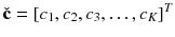 $$\check{\mathbf {c}} = \left[ c_1,c_2,c_3,\ldots ,c_K \right] ^T$$