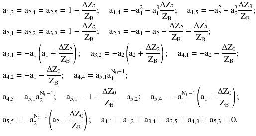 $$ \begin{aligned} {\text{a}}_{1,3} & = {\text{a}}_{2,4} = {\text{a}}_{2,5} = 1 + \frac{{\Delta \text{Z}_{3} }}{{\text{Z}_{\text{B}} }};\quad{\text{a}}_{1,4} = - {\text{a}}_{1}^{2} - {\text{a}}_{1}^{3} \frac{{\Delta \text{Z}_{3} }}{{\text{Z}_{\text{B}} }};\quad{\text{a}}_{1,5} = - {\text{a}}_{2}^{2} - {\text{a}}_{2}^{3} \frac{{\Delta \text{Z}_{3} }}{{\text{Z}_{\text{B}} }}; \\ {\text{a}}_{2,1} & = {\text{a}}_{2,2} = {\text{a}}_{3,3} = 1 + \frac{{\Delta \text{Z}_{2} }}{{\text{Z}_{\text{B}} }};\quad{\text{a}}_{2,3} = - {\text{a}}_{1} - {\text{a}}_{2} - \frac{{\Delta \text{Z}_{2} }}{{\text{Z}_{\text{B}} }} - \frac{{\Delta \text{Z}_{3} }}{{\text{Z}_{\text{B}} }}; \\ {\text{a}}_{3,1} & = - {\text{a}}_{1} \left( {{\text{a}}_{1} + \frac{{\Delta \text{Z}_{2} }}{{\text{Z}_{\text{B}} }}} \right);\quad{\text{a}}_{3,2} = - {\text{a}}_{2} \left( {{\text{a}}_{2} + \frac{{\Delta \text{Z}_{2} }}{{\text{Z}_{\text{B}} }}} \right);\quad{\text{a}}_{4,1} = - {\text{a}}_{2} - \frac{{\Delta \text{Z}_{0} }}{{\text{Z}_{\text{B}} }}; \\ {\text{a}}_{4,2} & = - {\text{a}}_{1} - \frac{{\Delta \text{Z}_{0} }}{{\text{Z}_{\text{B}} }};\quad{\text{a}}_{4,4} = {\text{a}}_{5,1} {\text{a}}_{1}^{{\text{N}_{0} - 1}} ; \\ {\text{a}}_{4,5} & = {\text{a}}_{5,1} {\text{a}}_{2}^{{\text{N}_{0} - 1}} ;\quad{\text{a}}_{5,1} = 1 + \frac{{\Delta \text{Z}_{0} }}{{\text{Z}_{\text{B}} }} = {\text{a}}_{5,2} ;\quad{\text{a}}_{5,4} = - {\text{a}}_{1}^{{{\text{N}}_{0} - 1}} \left( {{\text{a}}_{1} + \frac{{\Delta \text{Z}_{0} }}{{\text{Z}_{\text{B}} }}} \right); \\ {\text{a}}_{5,5} & = - {\text{a}}_{2}^{{\text{N}_{0} - 1}} \left( {{\text{a}}_{2} + \frac{{\Delta \text{Z}_{0} }}{{\text{Z}_{\text{B}} }}} \right);\quad{\text{a}}_{1,1} = {\text{a}}_{1,2} = {\text{a}}_{3,4} = {\text{a}}_{3,5} = {\text{a}}_{4,3} = {\text{a}}_{5,3} = 0. \\ \end{aligned} $$