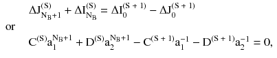 $$ \begin{array}{*{20}l} {\quad \quad \Delta \text{J}_{{\text{N}_{\text{B}} + 1}}^{{(\text{S})}} + \Delta \text{I}_{{\text{N}_{\text{B}} }}^{{(\text{S})}} = \Delta \text{I}_{\text{0}}^{{(\text{S + 1})}} - \Delta \text{J}_{0}^{{(\text{S + 1})}} } \hfill \\ {\text{or}} \hfill \\ {\quad \quad \text{C}^{{(\text{S})}} \text{a}_{1}^{{\text{N}_{\text{B}} + 1}} + \text{D}^{{(\text{S})}} \text{a}_{2}^{{\text{N}_{\text{B}} + 1}} - \text{C}^{{(\text{S + 1})}} \text{a}_{1}^{ - 1} - \text{D}^{{(\text{S + 1})}} \text{a}_{2}^{ - 1} = 0,} \hfill \\ \end{array} $$