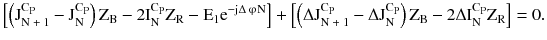 $$ \left[ {\left( {\text{J}_{{\text{N + 1}}}^{{\text{C}_{\text{P}} }} - \text{J}_{\text{N}}^{{\text{C}_{\text{P}} }} } \right)\text{Z}_{\text{B}} - 2\text{I}_{\text{N}}^{{\text{C}_{\text{P}} }} \text{Z}_{\text{R}} - \text{E}_{1} \text{e}^{{ - \text{j}\Delta \,{\upvarphi} {\text N}}} } \right] + \left[ {\left( {\Delta \text{J}_{{\text{N + 1}}}^{{\text{C}_{\text{P}} }} - \Delta \text{J}_{\text{N}}^{{\text{C}_{\text{P}} }} } \right)\text{Z}_{\text{B}} - 2\Delta \text{I}_{\text{N}}^{{\text{C}_{\text{P}} }} \text{Z}_{\text{R}} } \right] = 0. $$