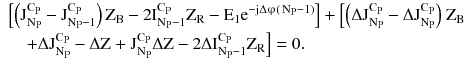 $$ \begin{aligned} & \left[ {\left( {\text{J}_{{\text{N}_{\text{P}} }}^{{\text{C}_{\text{P}} }} - \text{J}_{{\text{N}_{\text{P}} - 1}}^{{\text{C}_{\text{P}} }} } \right)\text{Z}_{\text{B}} - 2\text{I}_{{\text{N}_{\text{P}} - 1}}^{{\text{C}_{\text{P}} }} \text{Z}_{\text{R}} - \text{E}_{1} \text{e}^{{ - \text{j}{\Delta {\upvarphi} (}\,\text{N}_{\text{P}} - 1\text{)}}} } \right] + \left[ {\left( {\Delta \text{J}_{{\text{N}_{\text{P}} }}^{{\text{C}_{\text{P}} }} - \Delta \text{J}_{{\text{N}_{\text{P}} }}^{{\text{C}_{\text{P}} }} } \right)} \right.\text{Z}_{\text{B}} \\ & \quad \left. { + \Delta \text{J}_{{\text{N}_{\text{P}} }}^{{\text{C}_{\text{P}} }} - \Delta \text{Z + J}_{{\text{N}_{\text{P}} }}^{{\text{C}_{\text{P}} }} \Delta \text{Z} - 2\Delta \text{I}_{{\text{N}_{\text{P}} - 1}}^{{\text{C}_{\text{P}} }} \text{Z}_{\text{R}} } \right] = 0. \\ \end{aligned} $$