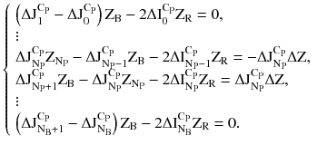 $$ \left\{ {\begin{array}{*{20}l} {\left( {\Delta \text{J}_{1}^{{\text{C}_{\text{P}} }} - \Delta \text{J}_{0}^{{\text{C}_{\text{P}} }} } \right)\text{Z}_{\text{B}} - 2\Delta \text{I}_{0}^{{\text{C}_{\text{P}} }} \text{Z}_{\text{R}} = 0,} \hfill \\ \vdots \hfill \\ {\Delta \text{J}_{{\text{N}_{\text{P}} }}^{{\text{C}_{\text{P}} }} \text{Z}_{{\text{N}_{\text{P}} }} - \Delta \text{J}_{{\text{N}_{\text{P}} - 1}}^{{\text{C}_{\text{P}} }} \text{Z}_{\text{B}} - 2\Delta \text{I}_{{\text{N}_{\text{P}} - 1}}^{{\text{C}_{\text{P}} }} \text{Z}_{\text{R}} = - \Delta \text{J}_{{\text{N}_{\text{P}} }}^{{\text{C}_{\text{P}} }} \Delta {\text{Z}},} \hfill \\ {\Delta \text{J}_{{\text{N}_{\text{P}} + 1}}^{{\text{C}_{\text{P}} }} \text{Z}_{\text{B}} - \Delta \text{J}_{{\text{N}_{\text{P}} }}^{{\text{C}_{\text{P}} }} \text{Z}_{{\text{N}_{\text{P}} }} - 2\Delta \text{I}_{{\text{N}_{\text{P}} }}^{{\text{C}_{\text{P}} }} \text{Z}_{\text{R}} = \Delta \text{J}_{{\text{N}_{\text{P}} }}^{{\text{C}_{\text{P}} }} \Delta {\text{Z}},} \hfill \\ \vdots \hfill \\ {\left( {\Delta \text{J}_{{\text{N}_{\text{B}} + 1}}^{{\text{C}_{\text{P}} }} - \Delta \text{J}_{{\text{N}_{\text{B}} }}^{{\text{C}_{\text{P}} }} } \right)\text{Z}_{\text{B}} - 2\Delta \text{I}_{{\text{N}_{\text{B}} }}^{{\text{C}_{\text{P}} }} \text{Z}_{\text{R}} = 0.} \hfill \\ \end{array} } \right. $$