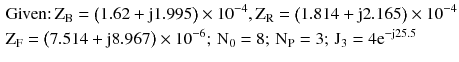 $$ \begin{aligned}    & {\text{Given:}}\,{\text{Z}}_{{\text{B}}}  = \left( {1.62 + {\text{j}}1.995} \right) \times 10^{{ - 4}} ,{\text{Z}}_{{\text{R}}}  = \left( {1.814 + {\text{j}}2.165} \right) \times 10^{{ - 4}}  \\     & {\text{Z}}_{{\text{F}}}  = \left( {7.514 + {\text{j}}8.967} \right) \times 10^{{ - 6}} ;\,{\text{N}}_{0}  = 8;\,{\text{N}}_{{\text{P}}}  = 3;\,{\text{J}}_{3}  = 4{\text{e}}^{{ - {\text{j}}25.5}}  \\  \end{aligned}   $$