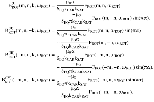 $$ \begin{aligned} {\text{B}}_{\text{ROT}}^{{({\text{I}})}} ({\text{m}},{\text{n}},{\text{k}},\upomega_{\text{ROT}} ) & = \frac{{\upmu_{0}\upalpha}}{{\updelta_{\text{EQ}} {\text{k}}_{\text{CAR}} {\text{k}}_{\text{SAT}} }}{\text{F}}_{\text{ROT}} ({\text{m}},{\text{n}},\upomega_{\text{ROT}} ) \\ & \quad + \frac{{ -\upmu_{0} }}{{\updelta_{\text{EQ}}\uppi{\text{k}}_{\text{CAR}} {\text{k}}_{\text{SAT}} }}{\text{F}}_{\text{ROT}} ({\text{m}}, - {\text{n}},\upomega_{\text{ROT}} )\sin (\uppi \upalpha ). \\ {\text{B}}_{\text{ROT}}^{{({\text{II}})}} ({\text{m}},{\text{n}}, - {\text{k}},\upomega_{\text{ROT}} ) & = \frac{{ -\upmu_{0} }}{{\updelta_{\text{EQ}}\uppi{\text{k}}_{\text{CAR}} {\text{k}}_{\text{SAT}} }}{\text{F}}_{\text{ROT}} ({\text{m}},{\text{n}},\upomega_{\text{ROT}} )\sin (\uppi \upalpha ) \\ & \quad + \frac{{\upmu_{0}\upalpha}}{{\updelta_{\text{EQ}} {\text{k}}_{\text{CAR}} {\text{k}}_{\text{SAT}} }}{\text{F}}_{\text{ROT}} ({\text{m}}, - {\text{n}},\upomega_{\text{ROT}} ). \\ {\text{B}}_{\text{ROT}}^{{({\text{III}})}} ( - {\text{m}},{\text{n}},{\text{k}},\upomega_{\text{ROT}} ) & = \frac{{\upmu_{0}\upalpha}}{{\updelta_{\text{EQ}} {\text{k}}_{\text{CAR}} {\text{k}}_{\text{SAT}} }}{\text{F}}_{\text{ROT}} ( - {\text{m}},{\text{n}},\upomega_{\text{ROT}} ) \\ & \quad + \frac{{ -\upmu_{0} }}{{\updelta_{\text{EQ}}\uppi{\text{k}}_{\text{CAR}} {\text{k}}_{\text{SAT}} }}{\text{F}}_{\text{ROT}} ( - {\text{m}}, - {\text{n}},\upomega_{\text{ROT}} )\sin (\uppi \upalpha ). \\ {\text{B}}_{\text{ROT}}^{{({\text{IV}})}} ( - {\text{m}},{\text{n}}, - {\text{k}},\upomega_{\text{ROT}} ) & = \frac{{ -\upmu_{0} }}{{\updelta_{\text{EQ}}\uppi{\text{k}}_{\text{CAR}} {\text{k}}_{\text{SAT}} }}{\text{F}}_{\text{ROT}} ( - {\text{m}},{\text{n}},\upomega_{\text{ROT}} )\sin ({\pi \alpha )} \\ & \quad + \frac{{\upmu_{0}\upalpha}}{{\updelta_{\text{EQ}} {\text{k}}_{\text{CAR}} {\text{k}}_{\text{SAT}} }}{\text{F}}_{\text{ROT}} ( - {\text{m}}, - {\text{n}},\upomega_{\text{ROT}} ). \\ \end{aligned} $$