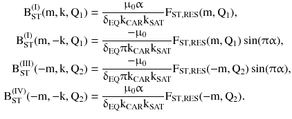 $$ \begin{aligned} {\text{B}}_{\text{ST}}^{{({\text{I}})}} ({\text{m}},{\text{k}},{\text{Q}}_{1} ) & = \frac{{\upmu_{0}\upalpha}}{{\updelta_{\text{EQ}} {\text{k}}_{\text{CAR}} {\text{k}}_{\text{SAT}} }}{\text{F}}_{{{\text{ST}},{\text{RES}}}} ({\text{m}},{\text{Q}}_{1} ), \\ {\text{B}}_{\text{ST}}^{{({\text{I}})}} ({\text{m}}, - {\text{k}},{\text{Q}}_{1} ) & = \frac{{ -\upmu_{0} }}{{\updelta_{\text{EQ}}\uppi{\text{k}}_{\text{CAR}} {\text{k}}_{\text{SAT}} }}{\text{F}}_{{{\text{ST}},{\text{RES}}}} ({\text{m}},{\text{Q}}_{1} )\sin (\uppi \upalpha ), \\ {\text{B}}_{\text{ST}}^{{({\text{III}})}} ( - {\text{m}},{\text{k}},{\text{Q}}_{2} ) & = \frac{{ -\upmu_{0} }}{{\updelta_{\text{EQ}}\uppi{\text{k}}_{\text{CAR}} {\text{k}}_{\text{SAT}} }}{\text{F}}_{{{\text{ST}},{\text{RES}}}} ( - {\text{m}},{\text{Q}}_{2} )\sin (\uppi \upalpha ), \\ {\text{B}}_{\text{ST}}^{{({\text{IV}})}} ( - {\text{m}}, - {\text{k}},{\text{Q}}_{2} ) & = \frac{{\upmu_{0}\upalpha}}{{\updelta_{\text{EQ}} {\text{k}}_{\text{CAR}} {\text{k}}_{\text{SAT}} }}{\text{F}}_{{{\text{ST}},{\text{RES}}}} ( - {\text{m}},{\text{Q}}_{2} ). \\ \end{aligned} $$