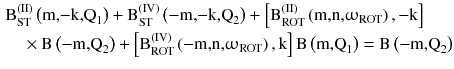 $$ \begin{aligned} & {\text{B}}_{\text{ST}}^{{ ( {\text{II)}}}} \left( {{\text{m,}}{-}{\text{k,Q}}_{1} } \right) + {\text{B}}_{\text{ST}}^{{ ( {\text{IV)}}}} \left( {{-}{\text{m,}}{-}{\text{k,Q}}_{2} } \right) + \left[ {{\text{B}}_{\text{ROT}}^{{ ( {\text{II)}}}} \left( {{\text{m,n,}}\upomega_{\text{ROT}} } \right) ,{-}{\text{k}}} \right] \\ & \quad \times {\text{B}}\left( {{-}{\text{m,Q}}_{2} } \right) + \left[ {{\text{B}}_{\text{ROT}}^{{ ( {\text{IV)}}}} \left( {{-}{\text{m,n,}}\upomega_{\text{ROT}} } \right) , {\text{k}}} \right]{\text{B}}\left( {{\text{m,Q}}_{1} } \right) = {\text{B}}\left( {{-}{\text{m,Q}}_{2} } \right) \\ \end{aligned} $$