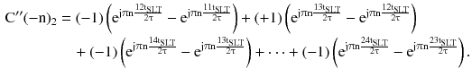 $$ \begin{aligned} {\text{C}}^{{{\prime \prime }}} ( - {\text{n}})_{2} & = ( - 1)\left( {{\text{e}}^{{{\text{j}}\uppi{\text{n}}\frac{{ 1 2 {\text{t}}_{\text{SLT}} }}{{ 2\uptau}}}} - {\text{e}}^{{{\text{j}}\uppi{\text{n}}\frac{{ 1 1 {\text{t}}_{\text{SLT}} }}{{ 2\uptau}}}} } \right) + ( + 1)\left( {{\text{e}}^{{{\text{j}}\uppi{\text{n}}\frac{{ 1 3 {\text{t}}_{\text{SLT}} }}{{ 2\uptau}}}} - {\text{e}}^{{{\text{j}}\uppi{\text{n}}\frac{{ 1 2 {\text{t}}_{\text{SLT}} }}{{ 2\uptau}}}} } \right) \\ & \quad + ( - 1)\left( {{\text{e}}^{{{\text{j}}\uppi{\text{n}}\frac{{ 1 4 {\text{t}}_{\text{SLT}} }}{{ 2\uptau}}}} - {\text{e}}^{{{\text{j}}\uppi{\text{n}}\frac{{13{\text{t}}_{\text{SLT}} }}{{ 2\uptau}}}} } \right) + \cdots + ( - 1)\left( {{\text{e}}^{{{\text{j}}\uppi{\text{n}}\frac{{ 2 4 {\text{t}}_{\text{SLT}} }}{{ 2\uptau}}}} - {\text{e}}^{{{\text{j}}\uppi{\text{n}}\frac{{ 2 3 {\text{t}}_{\text{SLT}} }}{{ 2\uptau}}}} } \right). \\ \end{aligned} $$