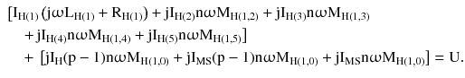 $$ \begin{aligned} & \left[ {{\text{I}}_{{{\text{H}}(1)}} \left({{\text{j}}\upomega{\text{L}}_{{{\text{H}}(1)}} + {\text{R}}_{{{\text{H}}(1)}} } \right) + {\text{j}}{\text{I}}_{{{\text{H}}(2)}} {\text{n}}\upomega{\text{M}}_{{{\text{H}}(1,2)}} + {\text{j}}{\text{I}}_{{{\text{H}}(3)}} {\text{n}}\upomega{\text{M}}_{{{\text{H}}(1,3)}} } \right. \\ & \quad \left. +\,{{\text{j}}{\text{I}}_{{{\text{H}}(4)}} {\text{n}}\upomega{\text{M}}_{{{\text{H}}(1,4)}} + {\text{j}}{\text{I}}_{{{\text{H}}(5)}} {\text{n}}\upomega{\text{M}}_{{{\text{H}}(1,5)}} } \right] \\ & \quad +\,\left[ {{\text{j}}{\text{I}}_{\text{H}} ({\text{p}} - 1){\text{n}}\upomega{\text{M}}_{{{\text{H}}(1,0)}} + {\text{j}}{\text{I}}_{\text{MS}} ({\text{p}} - 1){\text{n}}\upomega{\text{M}}_{{{\text{H}}(1,0)}} + {\text{j}}{\text{I}}_{\text{MS}} {\text{n}}\upomega{\text{M}}_{{{\text{H}}(1,0)}} } \right] = {\text{U}}. \\ \end{aligned} $$