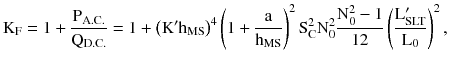 $$ {\rm K}_{\rm F} = 1 + \frac{{{\rm P}_{{{\rm A}.{\rm C}.}} }}{{{\rm Q}_{\rm D.C.} }} = 1 + \left({\rm K}^{\prime} {\rm h}_{\rm MS}\right)^{4} \left({1 + \frac{\rm a}{{{\rm h}_{\rm MS} }}} \right)^{2} {\rm S}_{\rm C}^{2} {\rm N}_{0}^{2} \frac{{{\rm N}_{0}^{2} - 1}}{12}\left({\frac{{{\rm L}_{\rm SLT}^{\prime} }}{{{\rm L}_{0} }}} \right)^{2}, $$