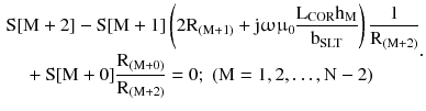 $$ \begin{aligned} & {\text{S}}[{\text{M}} + 2] - {\text{S}}[{\text{M}} + 1]\left({2{\text{R}}_{{({\text{M}} + 1)}} + {\text{j}}\upomega{\upmu}_{0} \frac{{{\text{L}}_{\text{COR}} {\text{h}}_{\text{M}} }}{{{\text{b}}_{\text{SLT}} }}} \right)\frac{1}{{{\text{R}}_{{({\text{M}} + 2)}} }} \\ & \quad+{\text{S}}[{\text{M}} + 0]\frac{{{\text{R}}_{{({\text{M}} + 0)}} }}{{{\text{R}}_{{({\text{M}} + 2)}} }} = 0;\;({\text{M}} = 1,2, \ldots,{\text{N}} - 2) \\ \end{aligned}. $$