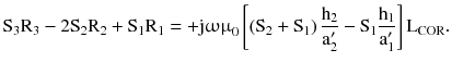 $$ {\text{S}}_{3} {\text{R}}_{3} - 2{\text{S}}_{2} {\text{R}}_{2} + {\text{S}}_{1} {\text{R}}_{1} = + {\text{j}}{\upomega \upmu }_{0} \left[ {\left({{\text{S}}_{2} + {\text{S}}_{1} } \right)\frac{{{\text{h}}_{2} }}{{{\text{a}}_{2}^{\prime } }} - {\text{S}}_{1} \frac{{{\text{h}}_{1} }}{{{\text{a}}_{1}^{\prime } }}} \right]{\text{L}}_{\text{COR}}. $$