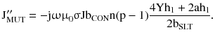 $$ {\text{J}}_{\text{MUT}}^{\prime\prime} =- {\text{j}}{\upomega \upmu }_{0} {\upsigma }{\text{Jb}}_{\text{CON}} {\text{n}}({\text{p}} - 1)\frac{{ 4 {\text{Yh}}_{1} + 2{\text{ah}}_{1} }}{{ 2 {\text{b}}_{\text{SLT}} }}. $$