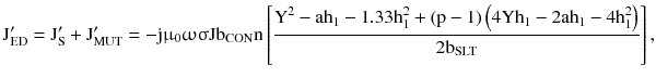 $$ {\text{J}}_{\text{ED}}^{\prime} = {\text{J}}_{\text{S}}^{\prime} + {\text{J}}_{\text{MUT}}^{\prime} = - {\text{j}}{\upmu}_{0} {\upomega \upsigma }{\text{Jb}}_{\text{CON}} {\text{n}}\left[ {\frac{{{\text{Y}}^{2} - {\text{ah}}_{1} - 1.33{\text{h}}_{1}^{2} + ({\text{p}} - 1)\left({ 4 {\text{Yh}}_{1} - 2{\text{ah}}_{1} - 4{\text{h}}_{1}^{2} } \right)}}{{ 2 {\text{b}}_{\text{SLT}} }}} \right], $$