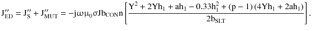 $$ {\text{J}}_{\text{ED}}^{\prime\prime} = {\text{J}}_{\text{S}}^{\prime\prime} + {\text{J}}_{\text{MUT}}^{\prime\prime} = - {\text{j}}{\upomega \upmu }_{0} {\upsigma }{\text{Jb}}_{\text{CON}} {\text{n}}\left[ {\frac{{{\text{Y}}^{2} + 2{\text{Yh}}_{1} + {\text{ah}}_{1} - 0.33{\text{h}}_{1}^{2} + ({\text{p}} - 1)\left({ 4 {\text{Yh}}_{1} + 2{\text{ah}}_{1} } \right)}}{{ 2 {\text{b}}_{\text{SLT}} }}} \right]. $$