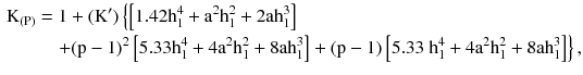 $$ \begin{aligned} {\text{K}}_{ ( {\text{P)}}} & = 1 +({\text{K}}^{\prime})\left\{ {\left[ {1.42{\text{h}}_{1}^{4} + {\text{a}}^{2} {\text{h}}_{1}^{2} + 2{\text{ah}}_{1}^{3} } \right]} \right. \\ & \quad \left. + {({\text{p}} - 1)^{2} \left[{5.33{\text{h}}_{1}^{4} + 4 {\text{a}}^{2} {\text{h}}_{1}^{2} + 8{\text{ah}}_{1}^{3} } \right] + ({\text{p}} - 1)\left[ {5. 3 3 {\text{ h}}_{1}^{4} + 4 {\text{a}}^{2}{\text{h}}_{1}^{2} + 8 {\text{ah}}_{1}^{3} } \right]} \right\}, \\ \end{aligned} $$