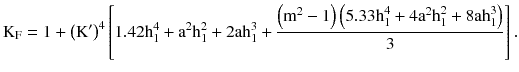 $$ {\text{K}}_{\text{F}} = 1 + \left({{\text{K}}^{\prime} } \right)^{4} \left[ {1.42{\text{h}}_{1}^{4} + {\text{a}}^{2} {\text{h}}_{1}^{2} + 2{\text{ah}}_{1}^{3} + \frac{{\left({{\text{m}}^{2} - 1} \right)\left({5.33{\text{h}}_{1}^{4} + 4{\text{a}}^{2} {\text{h}}_{1}^{2} + 8{\text{ah}}_{1}^{3} } \right)}}{3}} \right]. $$