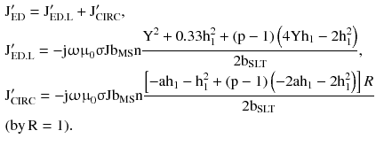 $$ \begin{aligned} & {\text{J}}_{\text{ED}}^{\prime} = {\text{J}}_{\text{ED.L}}^{\prime} + {\text{J}}_{\text{CIRC}}^{\prime}, \\ & {\text{J}}_{\text{ED.L}}^{\prime} = - {\text{j}}{\upomega \upmu }_{0} {\upsigma }{\text{Jb}}_{\text{MS}} {\text{n}}\frac{{{\text{Y}}^{2} + 0.33{\text{h}}_{1}^{2} + ({\text{p}} - 1)\left({4{\text{Yh}}_{1} - 2{\text{h}}_{1}^{2} } \right)}}{{ 2 {\text{b}}_{\text{SLT}} }}, \\ & {\text{J}}_{\text{CIRC}}^{\prime} = - {\text{j}}{\upomega \upmu }_{0} {\upsigma }{\text{Jb}}_{\text{MS}} {\text{n}}\frac{{\left[-{{\text{ah}}_{1} - {\text{h}}_{1}^{2} + ({\text{p}} - 1)\left(- {2{\text{ah}}_{1} - 2{\text{h}}_{1}^{2} } \right)} \right]R}}{{ 2 {\text{b}}_{\text{SLT}} }} \\ & ({\text{by}}\,{\text{R}} = 1). \\ \end{aligned} $$