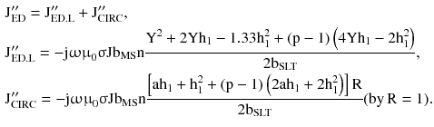 $$ \begin{aligned} & {\text{J}}_{\text{ED}}^{\prime\prime} = {\text{J}}_{\text{ED.L}}^{\prime\prime} + {\text{J}}_{\text{CIRC}}^{\prime\prime}, \\ & {\text{J}}_{\text{ED.L}}^{\prime\prime} = - {\text{j}}{\upomega \upmu }_{0} {\upsigma }{\text{Jb}}_{\text{MS}} {\text{n}}\frac{{{\text{Y}}^{2} + 2{\text{Yh}}_{1} - 1.33{\text{h}}_{1}^{2} + ({\text{p}} - 1)\left({4{\text{Yh}}_{1} - 2{\text{h}}_{1}^{2} } \right)}}{{ 2 {\text{b}}_{\text{SLT}} }}, \\ & {\text{J}}_{\text{CIRC}}^{\prime\prime} = - {\text{j}}{\upomega \upmu }_{0} {\upsigma }{\text{Jb}}_{\text{MS}} {\text{n}}\frac{{\left[ {{\text{ah}}_{1} + {\text{h}}_{1}^{2} + ({\text{p}} - 1)\left({2{\text{ah}}_{1} + 2{\text{h}}_{1}^{2} } \right)} \right]{\text{R}}}}{{ 2 {\text{b}}_{\text{SLT}} }}({\text{by}}\,{\text{R}} = 1). \\ \end{aligned} $$