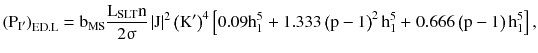 $$ \left({{\text{P}}_{{{\text{I}}^{{\prime }} }} } \right)_{\text{ED.L}} = {\text{b}}_{\text{MS}} \frac{{{\text{L}}_{\text{SLT}} {\text{n}}}}{{2{\upsigma }}}\left| {\text{J}} \right|^{2} \left({{\text{K}}^{{\prime }} } \right)^{4} \left[ { 0 . 0 9 {\text{h}}_{1}^{5} } \right. + 1 . 3 3 3\left({{\text{p}} - 1} \right)^{2} {\text{h}}_{1}^{5} +\left. { 0 . 6 6 6\left({{\text{p}} - 1} \right){\text{h}}_{1}^{5} } \right], $$