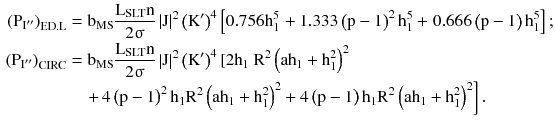 $$ \begin{aligned} \left({{\text{P}}_{{{\text{I}}^{{\prime \prime }} }} } \right)_{\text{ED.L}} & = {\text{b}}_{\text{MS}} \frac{{{\text{L}}_{\text{SLT}} {\text{n}}}}{{2{\upsigma }}}\left| {\text{J}} \right|^{2} \left({{\text{K}}^{{\prime }} } \right)^{4} \left[ { 0 . 7 5 6 {\text{h}}_{1}^{5} } \right. + 1 . 3 3 3\left({{\text{p}} - 1} \right)^{2} {\text{h}}_{1}^{5} + \left. { 0 . 6 6 6\left({{\text{p}} - 1} \right){\text{h}}_{1}^{5} } \right]; \\ \left({{\text{P}}_{{\text{I}}^{{\prime \prime }}}} \right)_{\text{CIRC}} & = {\text{b}}_{\text{MS}} \frac{{{\text{L}}_{\text{SLT}} {\text{n}}}}{{2{\upsigma }}}\left| {\text{J}} \right|^{2} \left({{\text{K}}^{{\prime }} } \right)^{4} \left[ { 2 {\text{h}}_{1} } \right.{\text{R}}^{2} \left({{\text{ah}}_{1} + {\text{h}}_{1}^{2} } \right)^{2} \\ & \quad \left. +\,{4\left({{\text{p}} - 1} \right)^{2} {\text{h}}_{1} {\text{R}}^{2} \left({{\text{ah}}_{1} + {\text{h}}_{1}^{2} } \right)^{2} + 4\left({{\text{p}} - 1} \right){\text{h}}_{1} {\text{R}}^{2} \left({{\text{ah}}_{1} + {\text{h}}_{1}^{2} } \right)^{2} } \right]. \\ \end{aligned} $$