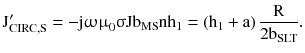 $$ {\text{J}}_{\text{CIRC,S}}^{\prime} = - {\text{j}}{\upomega \upmu }_{0} {\upsigma }{\text{Jb}}_{\text{MS}} {\text{nh}}_{1} = \left({{\text{h}}_{1} + {\text{a}}} \right)\frac{\text{R}}{{ 2 {\text{b}}_{\text{SLT}} }}. $$