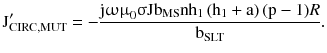 $$ {\text{J}}_{{{\text{CIRC}},{\text{MUT}}}}^{\prime} = - \frac{{{\text{j}}{\upomega \upmu }_{0} {\upsigma }{\text{Jb}}_{\text{MS}} {\text{nh}}_{1} \left({{\text{h}}_{1} + {\text{a}}} \right)({\text{p}} - 1)R}}{{{\text{b}}_{\text{SLT}} }}. $$