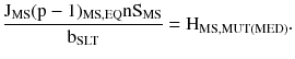 $$ \frac{{{\rm J}_{\rm MS} ({\rm p} - 1)_{{{\rm MS},{\rm EQ}}} {\rm nS}_{\rm MS} }}{{{\rm b}_{\rm SLT} }} = {\rm H}_{\rm MS,MUT(MED)}. $$