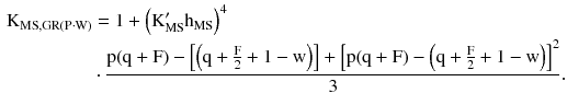 $$ \begin{aligned}   {\text{K}}_{{{\text{MS}},{\text{GR}}({\text{P}}\cdot{\text{W}})}}  &  = 1 + \left( {{\text{K}}_{{{\text{MS}}}}^{\prime } {\text{h}}_{{{\text{MS}}}} } \right)^{4}  \\     & \cdot\frac{{{\text{p(q}} + {\text{F}}) - \left[ {\left( {{\text{q}} + \frac{{\text{F}}}{2} + 1 - {\text{w}}} \right)} \right] + \left[ {{\text{p(q}} + {\text{F}}) - \left( {{\text{q}} + \frac{{\text{F}}}{2} + 1 - {\text{w}}} \right)} \right]^{2} }}{3}. \\  \end{aligned}  $$