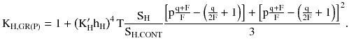 $$ {\text{K}}_{\text{H,GR(P)}} = 1 + \left({{\text{K}}_{\text{H}}^{\prime} {\text{h}}_{\text{H}} } \right)^{4} {\text{T}}\frac{{{\text{S}}_{\text{H}} }}{{{\text{S}}_{\text{H.CONT}} }}\frac{{\left[ {{\text{p}}\frac{{{\text{q}} + {\text{F}}}}{\text{F}} - \left({\frac{\text{q}}{{ 2 {\text{F}}}} + 1} \right)} \right] + \left[ {{\text{p}}\frac{{{\text{q}} + {\text{F}}}}{\text{F}} - \left({\frac{\text{q}}{{ 2 {\text{F}}}} + 1} \right)} \right]}}{3}^{2} . $$