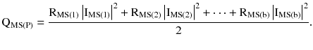 $$ {\text{Q}}_{{{\text{MS}}({\text{P}})}} = \frac{{{\text{R}}_{{{\text{MS}}(1)}} \left| {{\text{I}}_{{{\text{MS}}(1)}} } \right|^{2} + {\text{R}}_{{{\text{MS}}(2)}} \left| {{\text{I}}_{{{\text{MS}}(2)}} } \right|^{2} + \cdots + {\text{R}}_{{{\text{MS}}({\text{b}})}} \left| {{\text{I}}_{{{\text{MS}}({\text{b}})}} } \right|^{2} }}{2}. $$