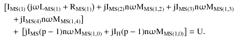 $$ \begin{aligned} & \left[ {{\text{I}}_{{{\text{MS}}(1)}} \left({{\text{j}}\upomega{\text{L}}_{{{\text{MS}}(1)}} + {\text{R}}_{{{\text{MS}}(1)}} } \right) + {\text{j}} {\text{I}}_{{{\text{MS}}(2)}} {\text{n}}\upomega{\text{M}}_{{{\text{MS}}(1,2)}} + {\text{j}}{\text{I}}_{{{\text{MS}}(3)}} {\text{n}}\upomega{\text{M}}_{{{\text{MS}}(1,3)}} } \right. \\ & \quad \left. +\, {{\text{j}}{\text{I}}_{{{\text{MS}}(4)}} {\text{n}}\upomega{\text{M}}_{{{\text{MS}}(1,4)}} } \right] \\ & \quad +\, \left[ {{\text{j}}{\text{I}}_{\text{MS}} ({\text{p}} - 1){\text{n}}\upomega{\text{M}}_{{{\text{MS}}(1,0)}} + {\text{j}}{\text{I}}_{\text{H}} ({\text{p}} - 1){\text{n}}\upomega{\text{M}}_{{{\text{MS}}(1,0)}} } \right] = {\text{U}}. \\ \end{aligned} $$