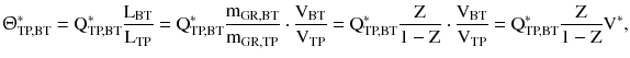 $$ {\Uptheta}_{\text{TP,BT}}^{*} = {\text{Q}}_{\text{TP,BT}}^{*} \frac{{{\text{L}}_{\text{BT}} }}{{{\text{L}}_{\text{TP}} }} = {\text{Q}}_{\text{TP,BT}}^{*} \frac{{{\text{m}}_{\text{GR,BT}} }}{{{\text{m}}_{\text{GR,TP}} }} \cdot \frac{{{\text{V}}_{\text{BT}} }}{{{\text{V}}_{\text{TP}} }} = {\text{Q}}_{\text{TP,BT}}^{*} \frac{\text{Z}}{{1 - {\text{Z}}}} \cdot \frac{{{\text{V}}_{\text{BT}} }}{{{\text{V}}_{\text{TP}} }} = {\text{Q}}_{\text{TP,BT}}^{*} \frac{\text{Z}}{{1 - {\text{Z}}}}{\text{V}}^{*}, $$